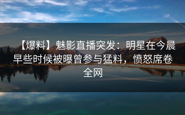 【爆料】魅影直播突发:明星在今晨早些时候被曝曾参与猛料,愤怒席卷全网 【爆料】魅影直播突发:明星在今晨早些时候被曝曾参与猛料,愤怒席卷全网