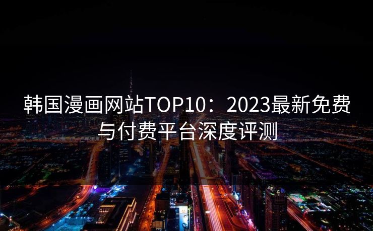 韩国漫画网站TOP10：2023最新免费与付费平台深度评测