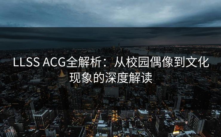 LLSS ACG全解析：从校园偶像到文化现象的深度解读