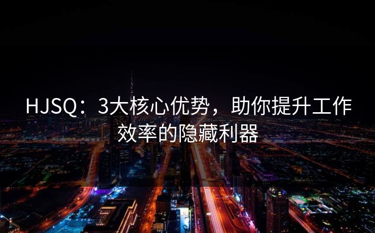 HJSQ：3大核心优势，助你提升工作效率的隐藏利器