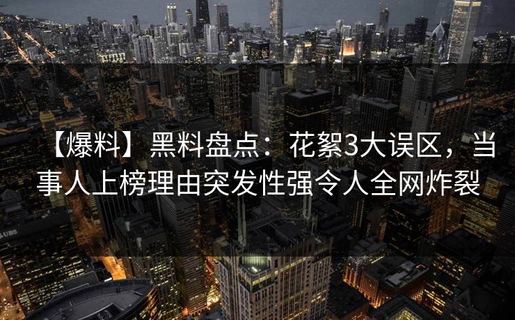 【爆料】黑料盘点：花絮3大误区，当事人上榜理由突发性强令人全网炸裂