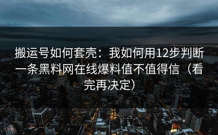 搬运号如何套壳：我如何用12步判断一条黑料网在线爆料值不值得信（看完再决定）