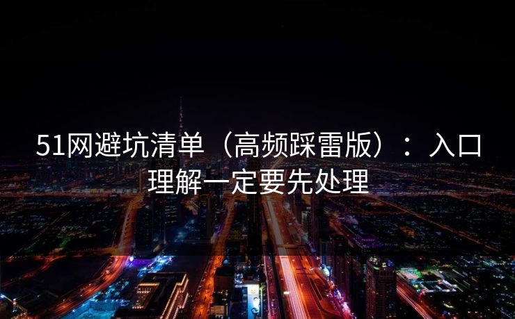51网避坑清单(高频踩雷版):入口理解一定要先处理 51网避坑清单(高频踩雷版):入口理解一定要先处理