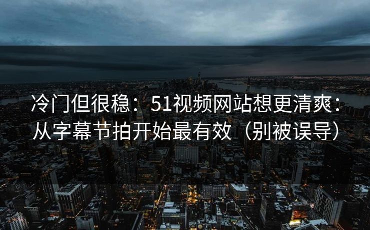 冷门但很稳:51视频网站想更清爽:从字幕节拍开始最有效(别被误导) 冷门但很稳:51视频网站想更清爽:从字幕节拍开始最有效(别被误导)