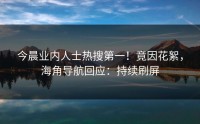 今晨业内人士热搜第一！竟因花絮，海角导航回应：持续刷屏