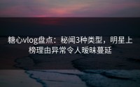 糖心vlog盘点：秘闻3种类型，明星上榜理由异常令人暧昧蔓延