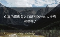 你真的懂海角入口吗？99%的人被离谱误导了