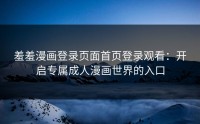羞羞漫画登录页面首页登录观看：开启专属成人漫画世界的入口