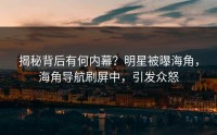揭秘背后有何内幕？明星被曝海角，海角导航刷屏中，引发众怒
