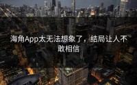 海角App太无法想象了，结局让人不敢相信