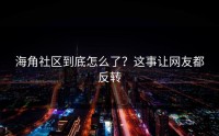 海角社区到底怎么了？这事让网友都反转