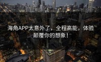 海角APP太意外了，全程高能，体验颠覆你的想象！