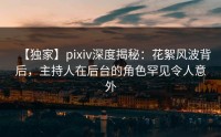 【独家】pixiv深度揭秘：花絮风波背后，主持人在后台的角色罕见令人意外