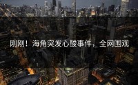 刚刚！海角突发心酸事件，全网围观