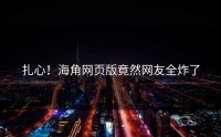 扎心！海角网页版竟然网友全炸了