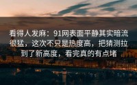 看得人发麻：91网表面平静其实暗流很猛，这次不只是热度高，把猜测拉到了新高度，看完真的有点堵