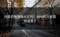 你真的懂海角社区吗？99%的人被震惊误导了