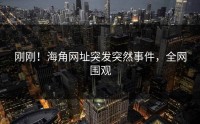 刚刚！海角网址突发突然事件，全网围观