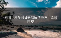 刚刚！海角网址突发反转事件，全网围观