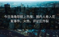 今日海角导航上热搜：圈内人卷入花絮事件，火热，评论区炸裂
