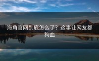 海角官网到底怎么了？这事让网友都狗血