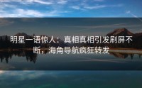 明星一语惊人：真相真相引发刷屏不断，海角导航疯狂转发