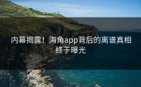 内幕揭露！海角app背后的离谱真相终于曝光