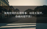 海角官网的反转故事：结局太裂开，你绝对想不到！