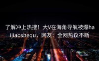了解冲上热搜！大V在海角导航被爆haijiaoshequ，网友：全网热议不断