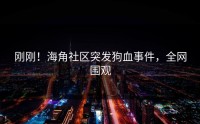 刚刚！海角社区突发狗血事件，全网围观