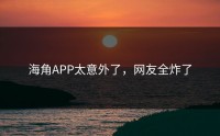海角APP太意外了，网友全炸了