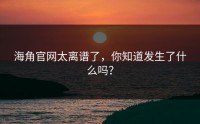 海角官网太离谱了，你知道发生了什么吗？
