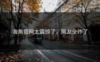 海角官网太震惊了，网友全炸了