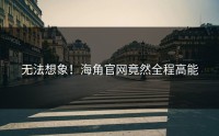 无法想象！海角官网竟然全程高能