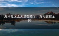 海角社区太无法想象了，真相震撼全网