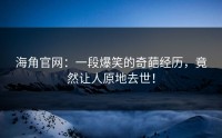 海角官网：一段爆笑的奇葩经历，竟然让人原地去世！