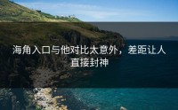 海角入口与他对比太意外，差距让人直接封神