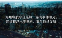 海角导航今日最热：秘闻事件曝光，网红现场出乎意料，事件持续发酵