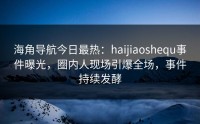 海角导航今日最热：haijiaoshequ事件曝光，圈内人现场引爆全场，事件持续发酵