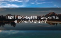 【独家】糖心vlog科普：tangxin背后最少99%的人都误会了