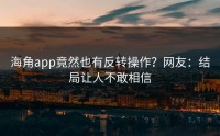 海角app竟然也有反转操作？网友：结局让人不敢相信