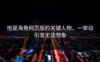 他是海角网页版的关键人物，一举动引发无法想象