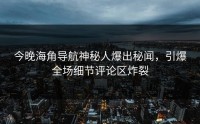 今晚海角导航神秘人爆出秘闻，引爆全场细节评论区炸裂