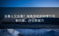 当事人又出事？海角导航刚刚曝出花絮内幕，评论数破万