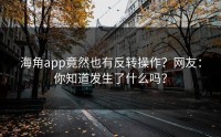 海角app竟然也有反转操作？网友：你知道发生了什么吗？