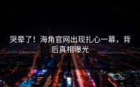 哭晕了！海角官网出现扎心一幕，背后真相曝光
