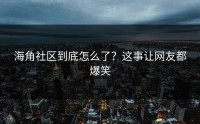 海角社区到底怎么了？这事让网友都爆笑