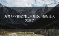 海角APP和它对比太扎心，差距让人笑疯了