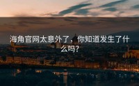 海角官网太意外了，你知道发生了什么吗？