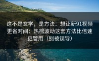 这不是玄学，是方法：想让新91视频更省时间：热榜波动这套方法比倍速更管用（别被误导）